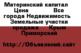 Материнский капитал  › Цена ­ 40 000 - Все города Недвижимость » Земельные участки продажа   . Крым,Приморский